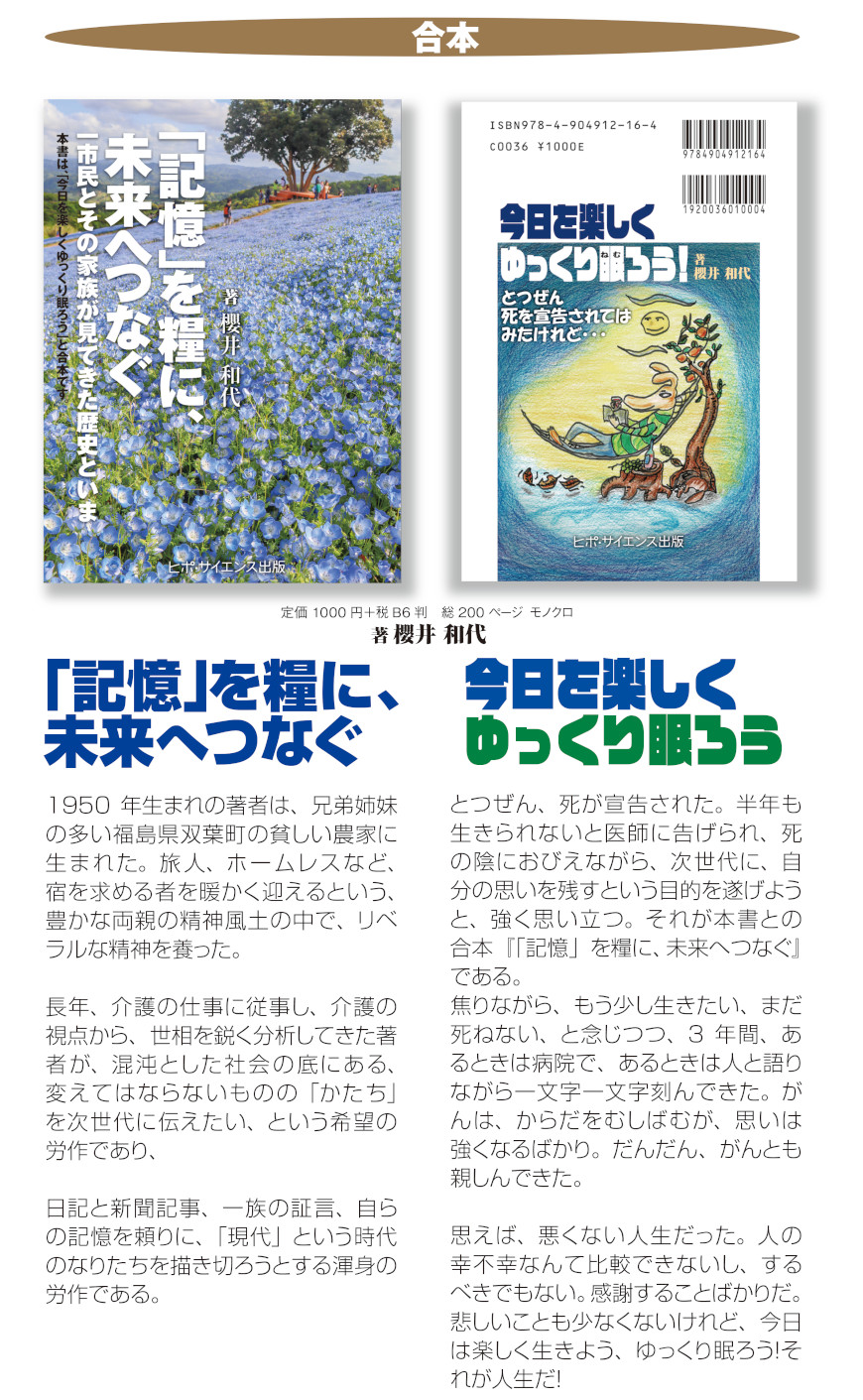 「記憶」を糧に、未来へつなぐーーー1950年生まれの著者は、兄弟姉妹の多い福島県双葉町の貧しい農家に生まれた。旅人、ホームレスなど、宿を求める者を暖かく迎えるという、豊かな両親の精神風土の中で、リベラルな精神を養った。
介護の仕事に従事し、介護の視点から、世相を鋭く分析してきた著者が、混沌とした社会の底にある、変えてはならないものの「かたち」を次世代に伝えたい、という希望の労作であり、
日記と新聞記事、一族の証言、自らの記憶を頼りに、「現代」という時代のなりたちを描き切ろうとする渾身の労作である。

今日を楽しく　ゆっくり眠ろう！ーーーとつぜん、死が宣告された。半年も生きられないと医師に告げられ、死の陰におびえながら、次世代に、自分の思いを残すという目的を遂げようと、強く思い立つ。それが本書との合本
『「記憶」を糧に、未来へつなぐ』である。
焦りながら、もう少し生きたい、まだ死ねない、と念じつつ、3年間、あるときは病院で、あるときは人と語りながら一文字一文字刻んできた。がんは、からだをむしばむが、思いは強くなるばかり。だんだん、がんとも親しんできた。
思えば、悪くない人生だった。人の幸不幸なんて比較できないし、するべきでもない。感謝することばかりだ。悲しいことも少なくないけれど、今日は楽しく生きよう、ゆっくり眠ろう！それが人生だ！

目次
   1．2020年、健康自慢の私が「がん！」
   2．「病名告知」が「死の宣告」？
   3．入院━━セカンドオピニオン━━転院・手術、とりあえず生還
   4.　2021年、軽快期━━さまざまな死
   5．2022年、リンパ節遠隔転移━━再発
   6．抗がん剤投与
   7．コロナに罹患
   8．生物としてのヒト━━死すべきもの
   9.　副作用が定型化してきた
   10．どうせ死ぬなら・・・楽しい時で満たそう
   11．2023年6月、デュルバルマブ投与始まる
   12．抗がん剤投与終了、3年目のがん遺伝子プロファイシング検査
   13．したいことを一つ一つ実現していく
   14．LIVING生きていく　Well-being（ウェルビーング、しあわせ）
   15.　ゲノム治験に参加━━闘病は続く
   16．改めて「人生の終焉」について